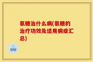 氨糖治什么病(氨糖的治疗功效及适用病症汇总)