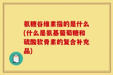 氨糖谷维素指的是什么(什么是氨基葡萄糖和硫酸软骨素的复合补充品)