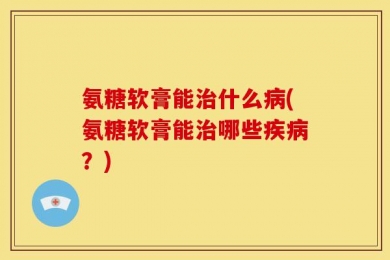 氨糖软膏能治什么病(氨糖软膏能治哪些疾病？)