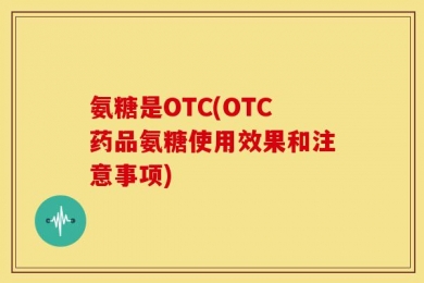氨糖是OTC(OTC药品氨糖使用效果和注意事项)