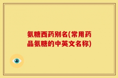 氨糖西药别名(常用药品氨糖的中英文名称)