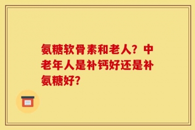 氨糖软骨素和老人？中老年人是补钙好还是补氨糖好？