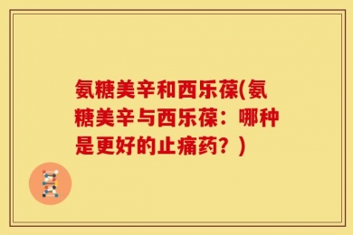 氨糖美辛和西乐葆(氨糖美辛与西乐葆：哪种是更好的止痛药？)
