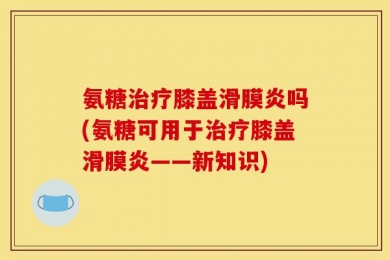 氨糖治疗膝盖滑膜炎吗(氨糖可用于治疗膝盖滑膜炎——新知识)