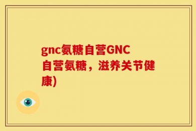 gnc氨糖自营GNC自营氨糖，滋养关节健康)
