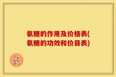 氨糖的作用及价格表(氨糖的功效和价目表)