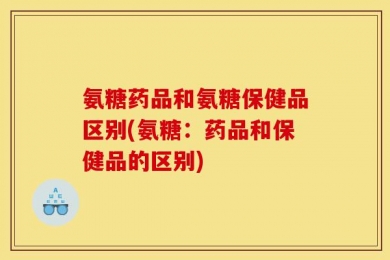 氨糖药品和氨糖保健品区别(氨糖：药品和保健品的区别)