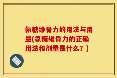 氨糖维骨力的用法与用量(氨糖维骨力的正确用法和剂量是什么？)