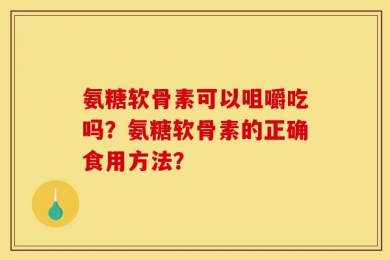 氨糖软骨素可以咀嚼吃吗？氨糖软骨素的正确食用方法？