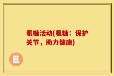 氨糖活动(氨糖：保护关节，助力健康)