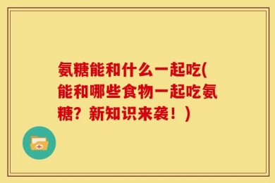 氨糖能和什么一起吃(能和哪些食物一起吃氨糖？新知识来袭！)