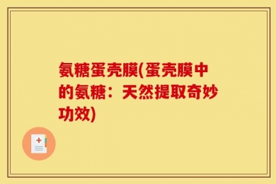 氨糖蛋壳膜(蛋壳膜中的氨糖：天然提取奇妙功效)