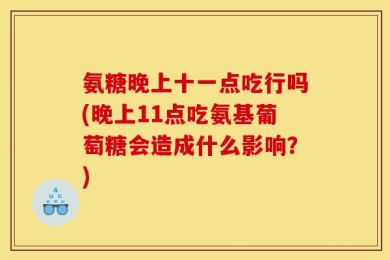 氨糖晚上十一点吃行吗(晚上11点吃氨基葡萄糖会造成什么影响？)