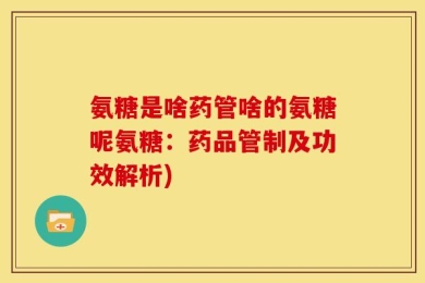 氨糖是啥药管啥的氨糖呢氨糖：药品管制及功效解析)