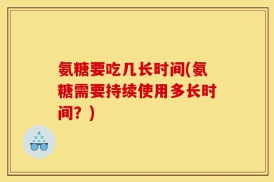 氨糖要吃几长时间(氨糖需要持续使用多长时间？)