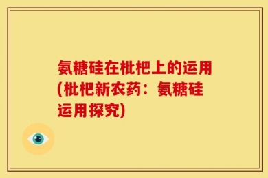 氨糖硅在枇杷上的运用(枇杷新农药：氨糖硅运用探究)