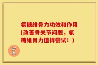 氨糖维骨力功效和作用(改善骨关节问题，氨糖维骨力值得尝试！)