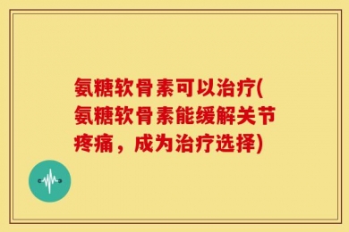 氨糖软骨素可以治疗(氨糖软骨素能缓解关节疼痛，成为治疗选择)