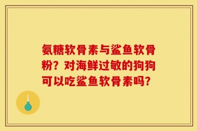 氨糖软骨素与鲨鱼软骨粉？对海鲜过敏的狗狗可以吃鲨鱼软骨素吗？