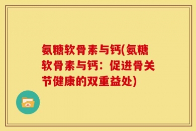 氨糖软骨素与钙(氨糖软骨素与钙：促进骨关节健康的双重益处)