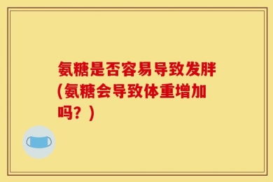 氨糖是否容易导致发胖(氨糖会导致体重增加吗？)