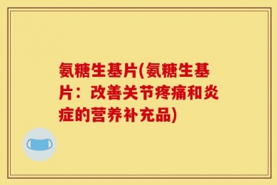 氨糖生基片(氨糖生基片：改善关节疼痛和炎症的营养补充品)