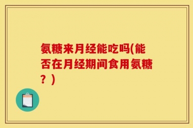 氨糖来月经能吃吗(能否在月经期间食用氨糖？)