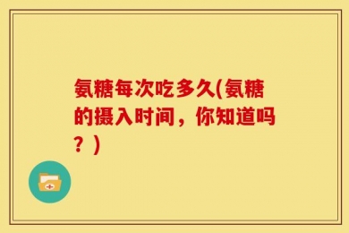 氨糖每次吃多久(氨糖的摄入时间，你知道吗？)