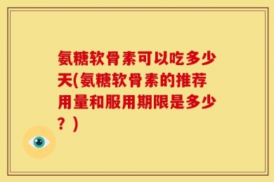 氨糖软骨素可以吃多少天(氨糖软骨素的推荐用量和服用期限是多少？)
