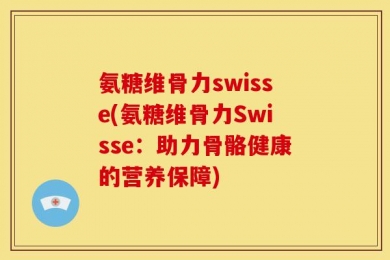 氨糖维骨力swisse(氨糖维骨力Swisse：助力骨骼健康的营养保障)