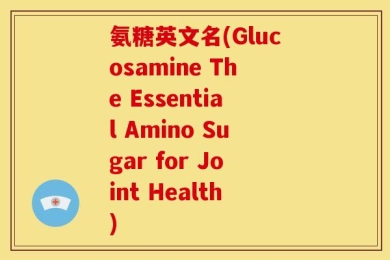 氨糖英文名(Glucosamine The Essential Amino Sugar for Joint Health)
