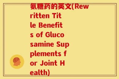 氨糖药的英文(Rewritten Title Benefits of Glucosamine Supplements for Joint Health)