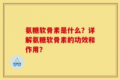 氨糖软骨素是什么？详解氨糖软骨素的功效和作用？