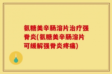 氨糖美辛肠溶片治疗强脊炎(氨糖美辛肠溶片可缓解强脊炎疼痛)