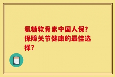氨糖软骨素中国人保？保障关节健康的最佳选择？