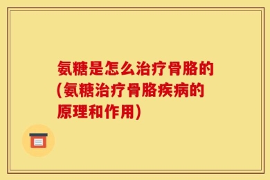 氨糖是怎么治疗骨胳的(氨糖治疗骨胳疾病的原理和作用)