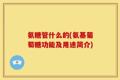 氨糖管什么的(氨基葡萄糖功能及用途简介)