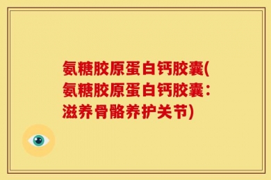 氨糖胶原蛋白钙胶囊(氨糖胶原蛋白钙胶囊：滋养骨骼养护关节)