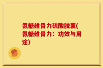 氨糖维骨力硫酸胶囊(氨糖维骨力：功效与用途)