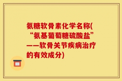 氨糖软骨素化学名称(“氨基葡萄糖硫酸盐”——软骨关节疾病治疗的有效成分)