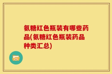 氨糖红色瓶装有哪些药品(氨糖红色瓶装药品种类汇总)