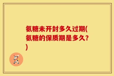 氨糖未开封多久过期(氨糖的保质期是多久？)