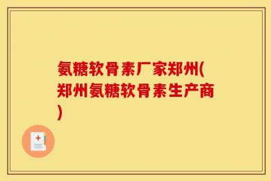 氨糖软骨素厂家郑州(郑州氨糖软骨素生产商)
