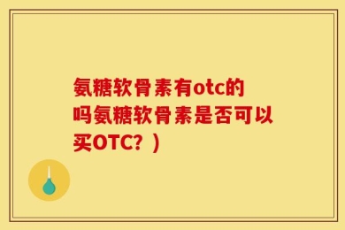 氨糖软骨素有otc的吗氨糖软骨素是否可以买OTC？)