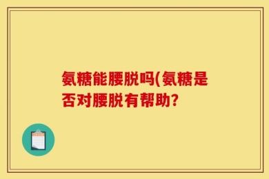 氨糖能腰脱吗(氨糖是否对腰脱有帮助？