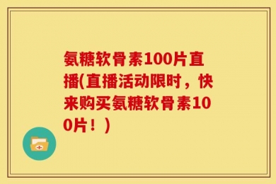 氨糖软骨素100片直播(直播活动限时，快来购买氨糖软骨素100片！)