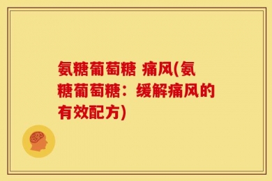 氨糖葡萄糖 痛风(氨糖葡萄糖：缓解痛风的有效配方)