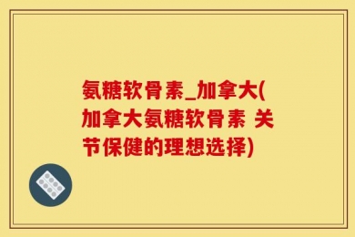氨糖软骨素_加拿大(加拿大氨糖软骨素 关节保健的理想选择)