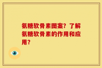 氨糖软骨素图案？了解氨糖软骨素的作用和应用？