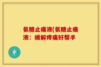 氨糖止痛液(氨糖止痛液：缓解疼痛好帮手